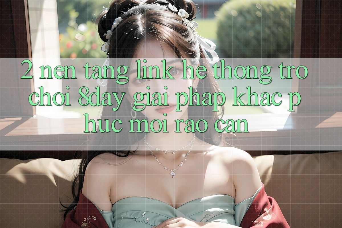 2. Nền tảng Link Hệ thống Trò chơi 8day: Giải Pháp Khắc Phục Mọi Rào Cản 2. Nền tảng Link Hệ thống Trò chơi 8day: Giải Pháp Khắc Phục Mọi Rào Cản