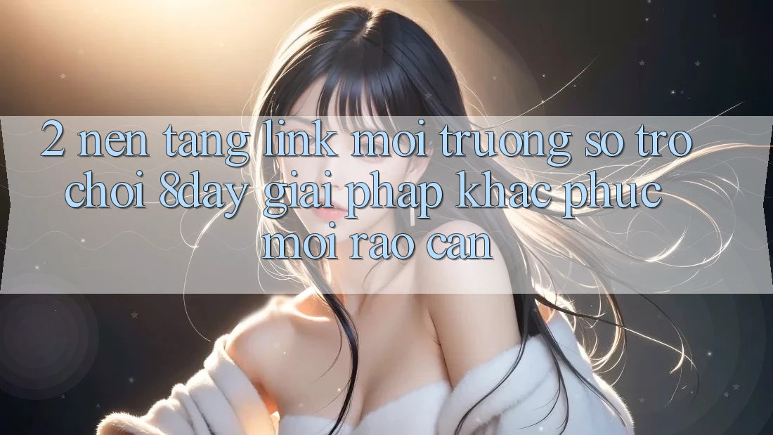 2. Nền tảng Link Môi trường số Trò chơi 8day: Giải Pháp Khắc Phục Mọi Rào Cản 2. Nền tảng Link Môi trường số Trò chơi 8day: Giải Pháp Khắc Phục Mọi Rào Cản