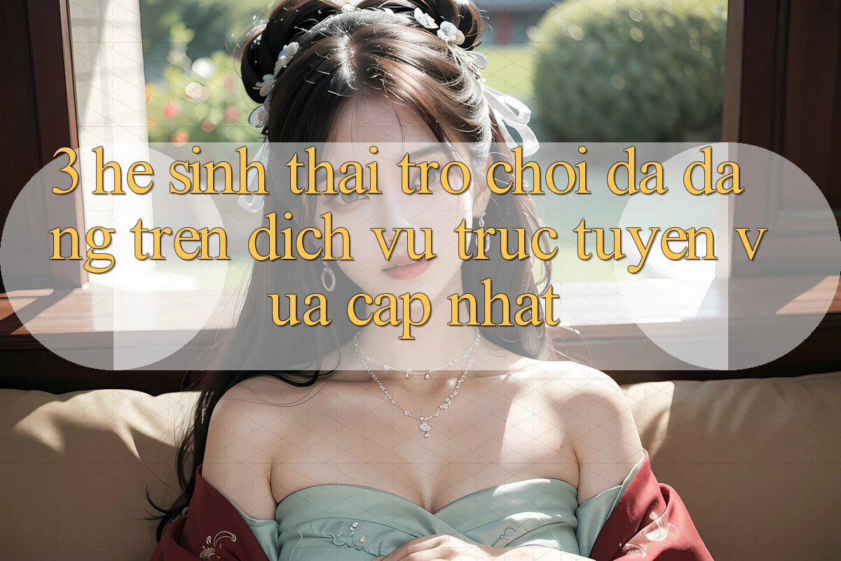 3. Hệ Sinh Thái Trò Chơi Đa Dạng Trên Dịch vụ trực tuyến Vừa cập nhật