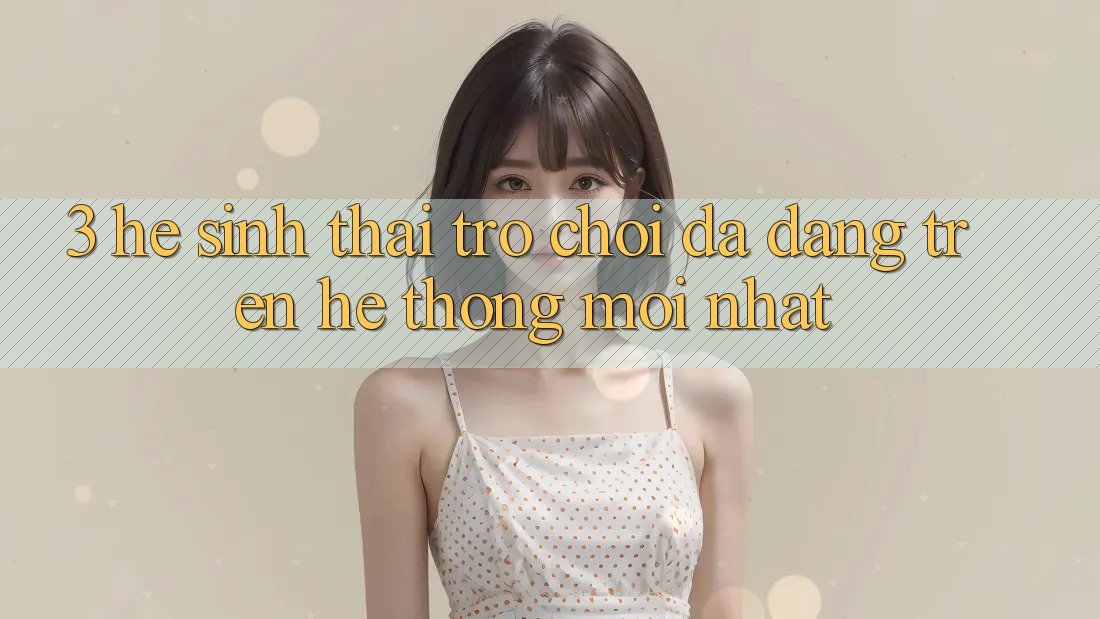 3. Hệ Sinh Thái Trò Chơi Đa Dạng Trên Hệ thống Mới nhất