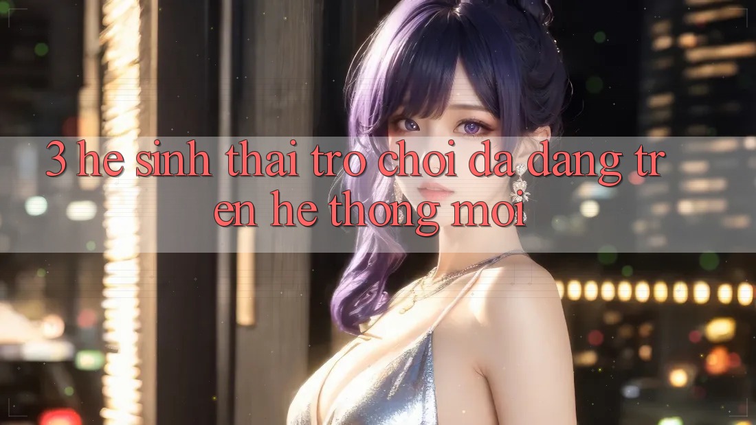 3. Hệ Sinh Thái Trò Chơi Đa Dạng Trên Hệ thống Mới