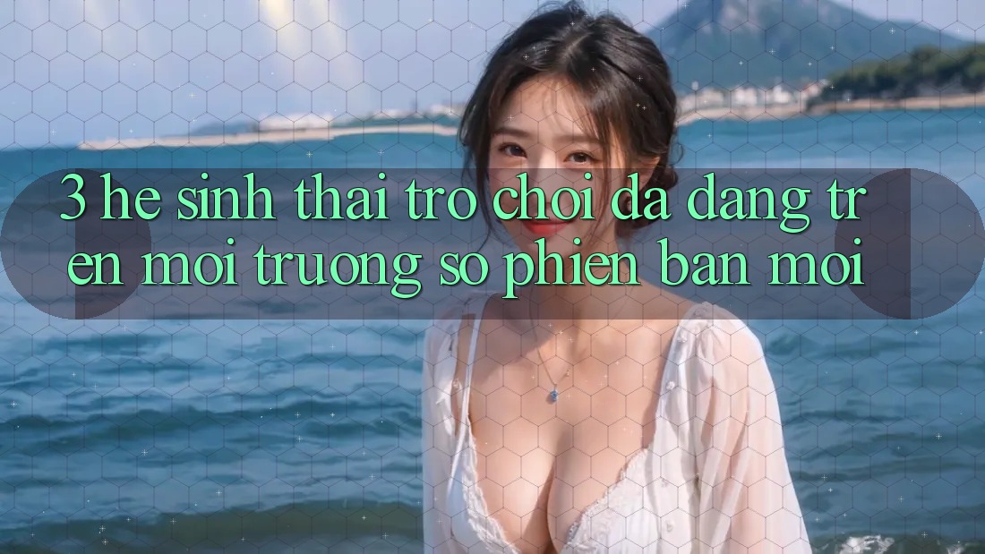 3. Hệ Sinh Thái Trò Chơi Đa Dạng Trên Môi trường số Phiên bản mới 3. Hệ Sinh Thái Trò Chơi Đa Dạng Trên Môi trường số Phiên bản mới
