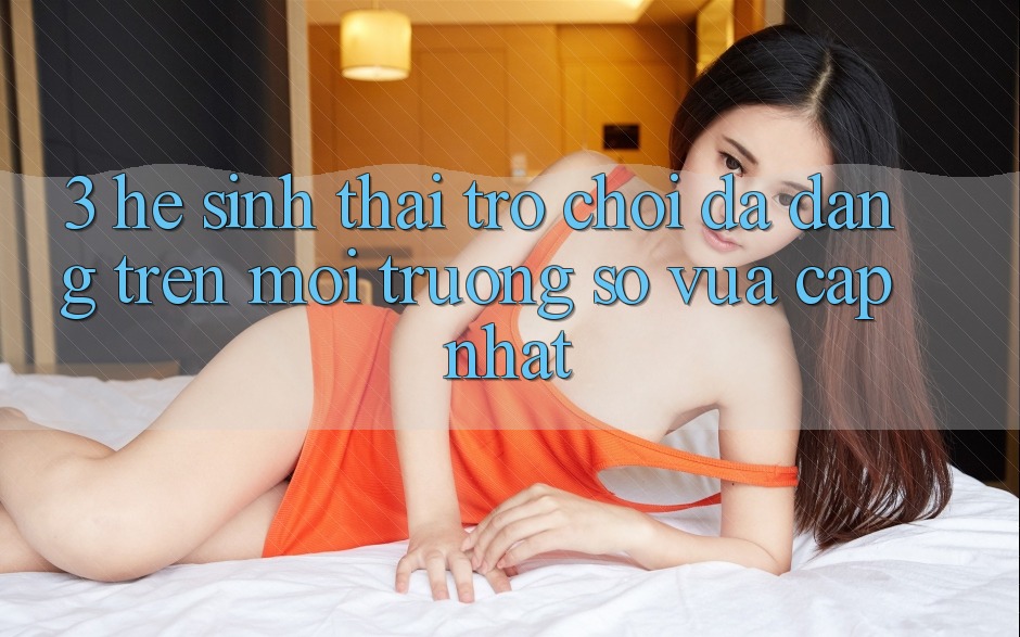 3. Hệ Sinh Thái Trò Chơi Đa Dạng Trên Môi trường số Vừa cập nhật 3. Hệ Sinh Thái Trò Chơi Đa Dạng Trên Môi trường số Vừa cập nhật