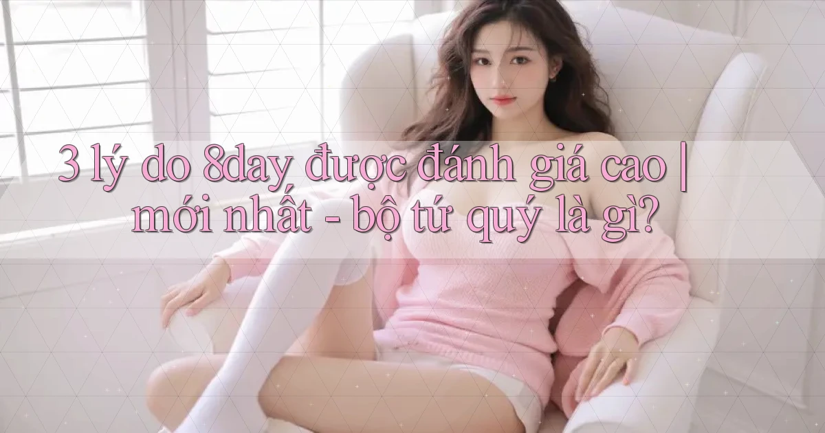 3 lý do 8day được đánh giá cao mới nhất   bộ tứ quý là gì