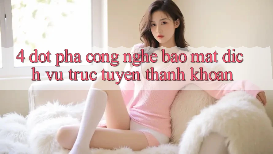 4. Đột Phá Công Nghệ Bảo Mật & Dịch vụ trực tuyến Thanh Khoản