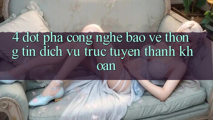 4. Đột Phá Công Nghệ Bảo vệ thông tin & Dịch vụ trực tuyến Thanh Khoản