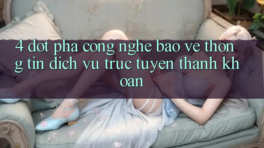 4. Đột Phá Công Nghệ Bảo vệ thông tin & Dịch vụ trực tuyến Thanh Khoản