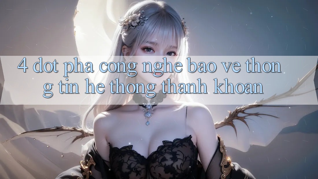 4. Đột Phá Công Nghệ Bảo vệ thông tin & Hệ Thống Thanh Khoản