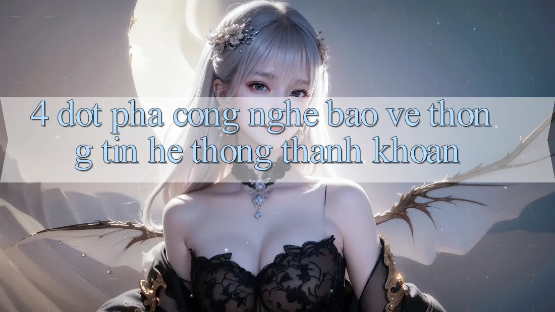 4. Đột Phá Công Nghệ Bảo vệ thông tin & Hệ Thống Thanh Khoản