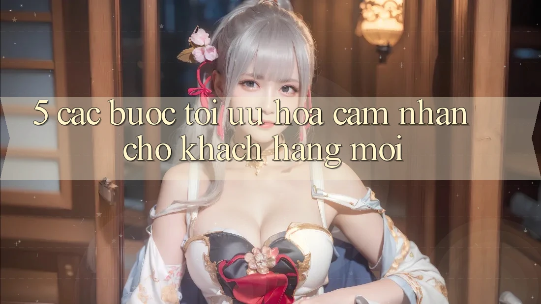 5. Các bước Tối Ưu Hóa Cảm nhận Cho Khách hàng Mới 5. Các bước Tối Ưu Hóa Cảm nhận Cho Khách hàng Mới
