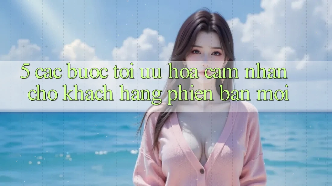 5. Các bước Tối Ưu Hóa Cảm nhận Cho Khách hàng Phiên bản mới 5. Các bước Tối Ưu Hóa Cảm nhận Cho Khách hàng Phiên bản mới