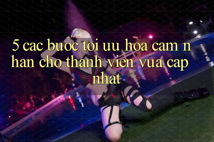 5. Các bước Tối Ưu Hóa Cảm nhận Cho Thành Viên Vừa cập nhật