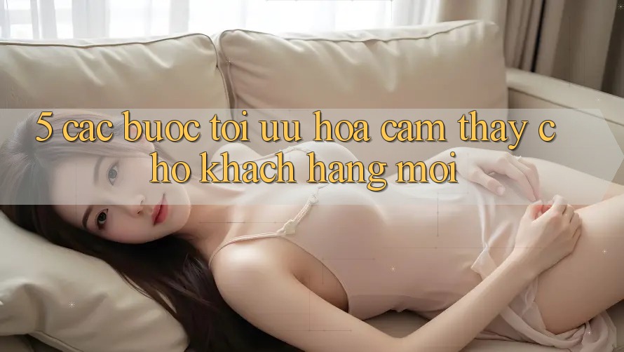 5. Các bước Tối Ưu Hóa Cảm thấy Cho Khách hàng Mới 5. Các bước Tối Ưu Hóa Cảm thấy Cho Khách hàng Mới