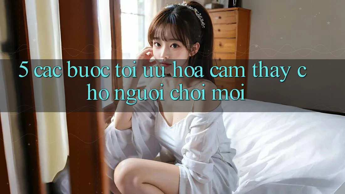 5. Các bước Tối Ưu Hóa Cảm thấy Cho Người chơi Mới 5. Các bước Tối Ưu Hóa Cảm thấy Cho Người chơi Mới