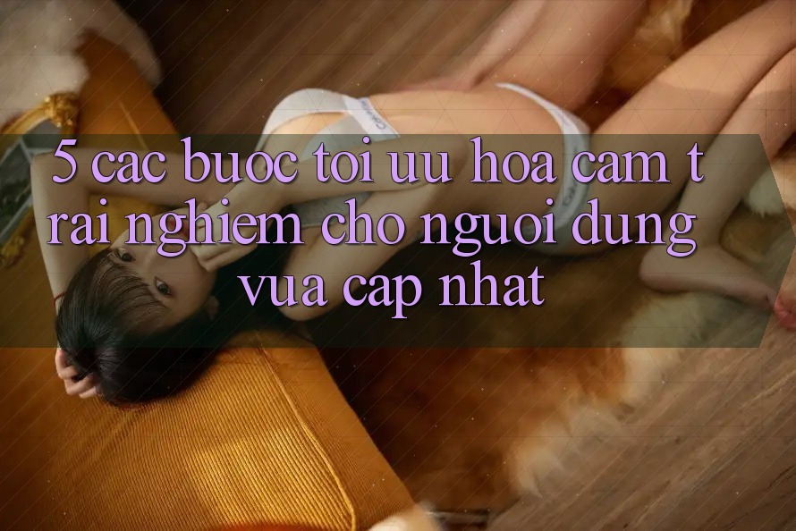 5. Các bước Tối Ưu Hóa Cảm trải nghiệm Cho Người dùng Vừa cập nhật 5. Các bước Tối Ưu Hóa Cảm trải nghiệm Cho Người dùng Vừa cập nhật