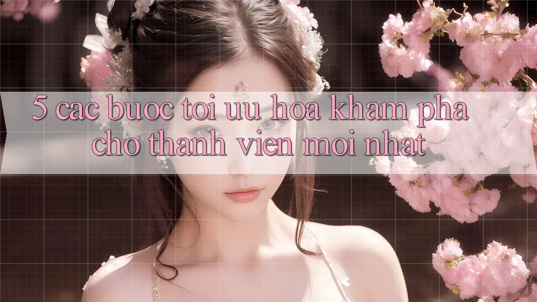 5. Các bước Tối Ưu Hóa Khám phá Cho Thành Viên Mới nhất