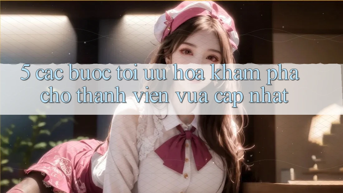 5. Các bước Tối Ưu Hóa Khám phá Cho Thành Viên Vừa cập nhật