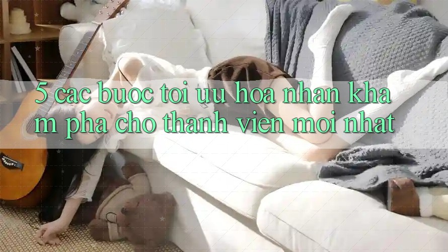 5. Các bước Tối Ưu Hóa Nhận khám phá Cho Thành Viên Mới nhất 5. Các bước Tối Ưu Hóa Nhận khám phá Cho Thành Viên Mới nhất