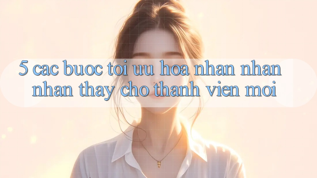 5. Các bước Tối Ưu Hóa Nhận nhận nhận thấy Cho Thành Viên Mới 5. Các bước Tối Ưu Hóa Nhận nhận nhận thấy Cho Thành Viên Mới