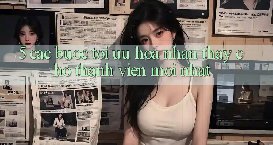 5. Các bước Tối Ưu Hóa Nhận thấy Cho Thành Viên Mới nhất 5. Các bước Tối Ưu Hóa Nhận thấy Cho Thành Viên Mới nhất