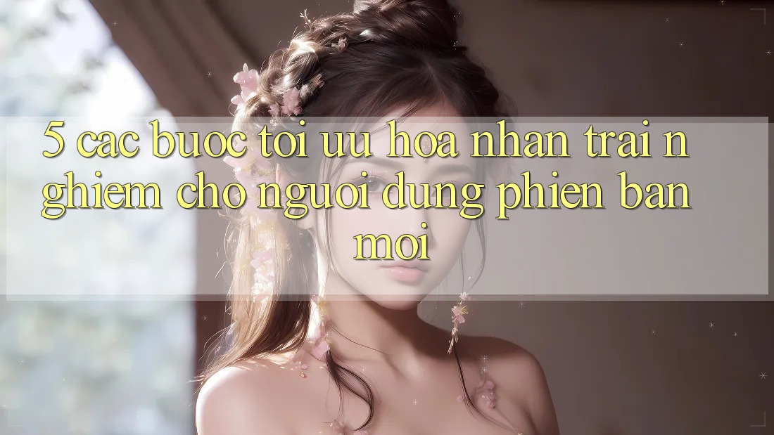 5. Các bước Tối Ưu Hóa Nhận trải nghiệm Cho Người dùng Phiên bản mới 5. Các bước Tối Ưu Hóa Nhận trải nghiệm Cho Người dùng Phiên bản mới