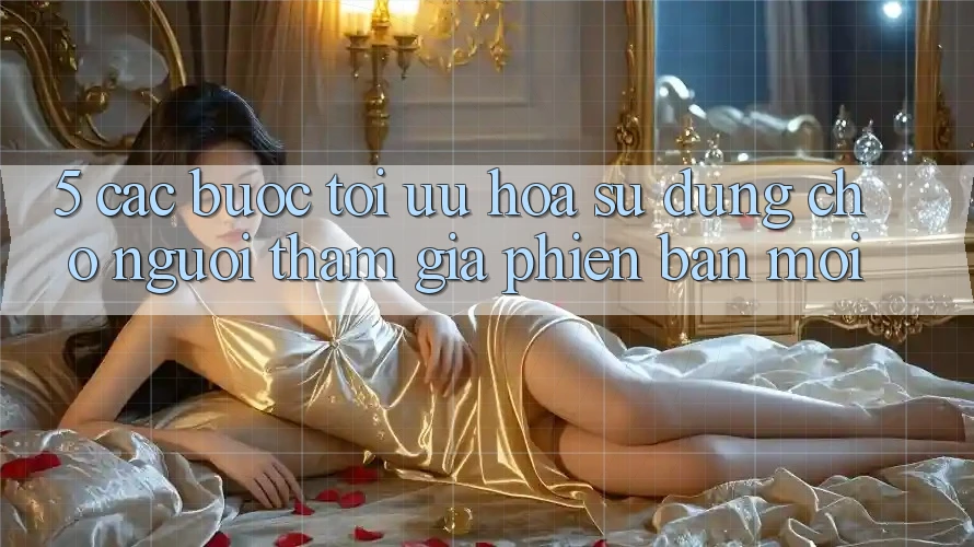 5. Các bước Tối Ưu Hóa Sử dụng Cho Người tham gia Phiên bản mới 5. Các bước Tối Ưu Hóa Sử dụng Cho Người tham gia Phiên bản mới