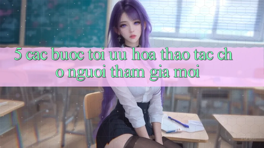 5. Các bước Tối Ưu Hóa Thao tác Cho Người tham gia Mới 5. Các bước Tối Ưu Hóa Thao tác Cho Người tham gia Mới