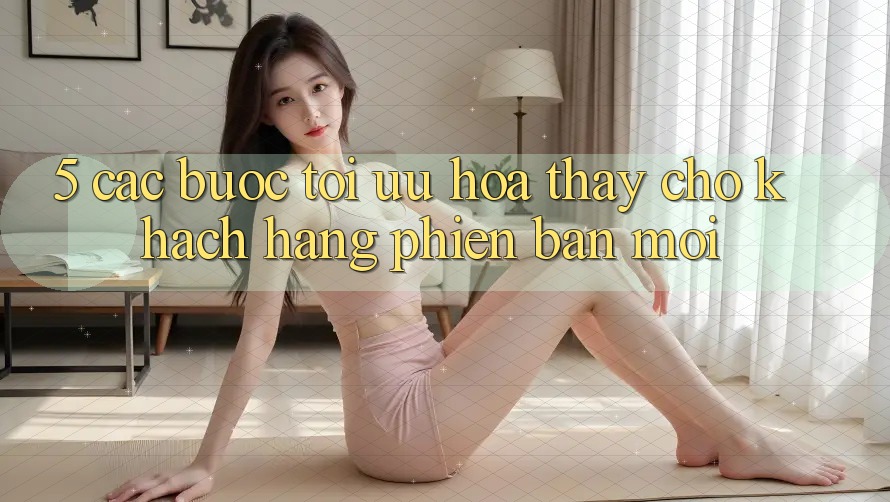 5. Các bước Tối Ưu Hóa Thấy Cho Khách hàng Phiên bản mới