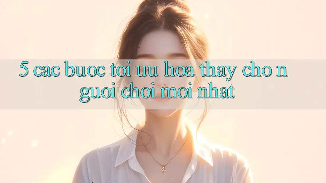 5. Các bước Tối Ưu Hóa Thấy Cho Người chơi Mới nhất 5. Các bước Tối Ưu Hóa Thấy Cho Người chơi Mới nhất