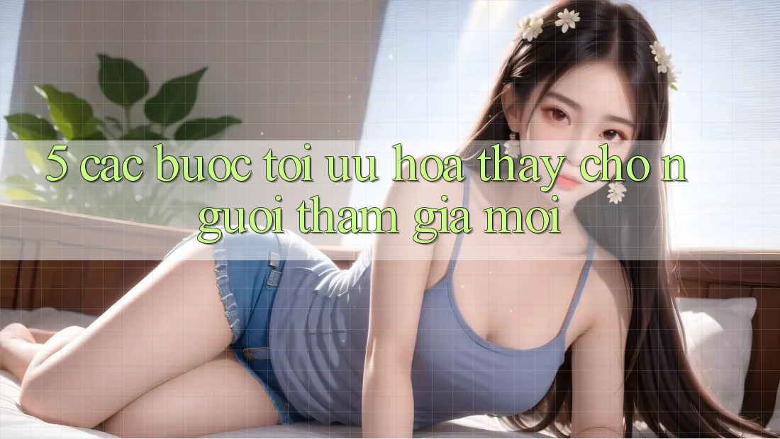 5. Các bước Tối Ưu Hóa Thấy Cho Người tham gia Mới 5. Các bước Tối Ưu Hóa Thấy Cho Người tham gia Mới