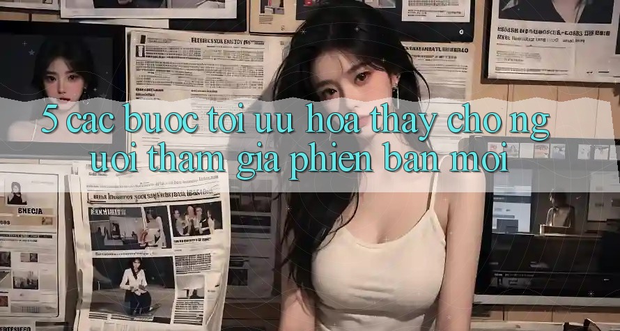 5. Các bước Tối Ưu Hóa Thấy Cho Người tham gia Phiên bản mới 5. Các bước Tối Ưu Hóa Thấy Cho Người tham gia Phiên bản mới