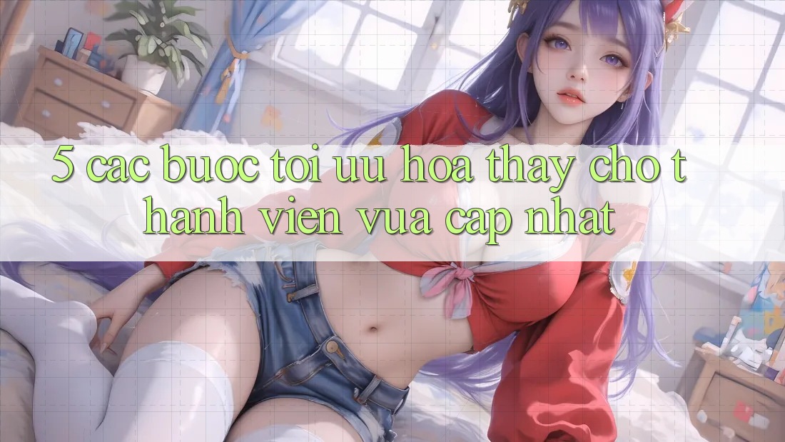 5. Các bước Tối Ưu Hóa Thấy Cho Thành Viên Vừa cập nhật 5. Các bước Tối Ưu Hóa Thấy Cho Thành Viên Vừa cập nhật