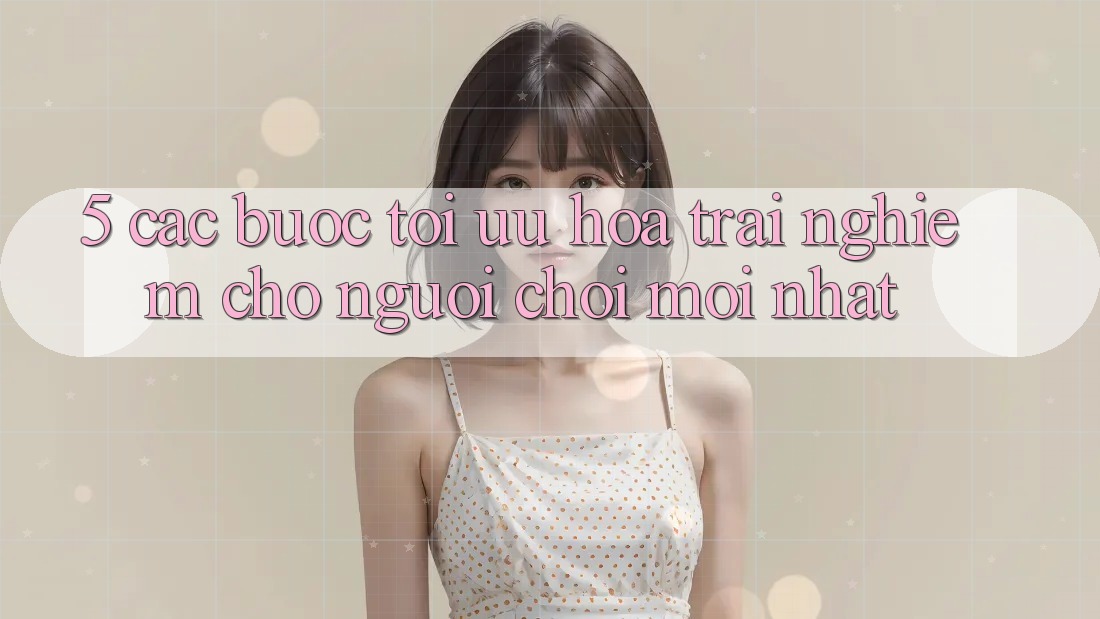 5. Các bước Tối Ưu Hóa Trải nghiệm Cho Người chơi Mới nhất 5. Các bước Tối Ưu Hóa Trải nghiệm Cho Người chơi Mới nhất