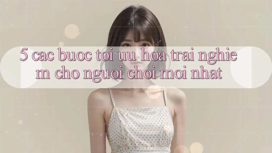 5. Các bước Tối Ưu Hóa Trải Nghiệm Cho Người chơi Mới nhất 5. Các bước Tối Ưu Hóa Trải Nghiệm Cho Người chơi Mới nhất