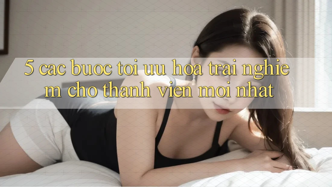 5. Các bước Tối Ưu Hóa Trải nghiệm Cho Thành Viên Mới nhất 5. Các bước Tối Ưu Hóa Trải nghiệm Cho Thành Viên Mới nhất