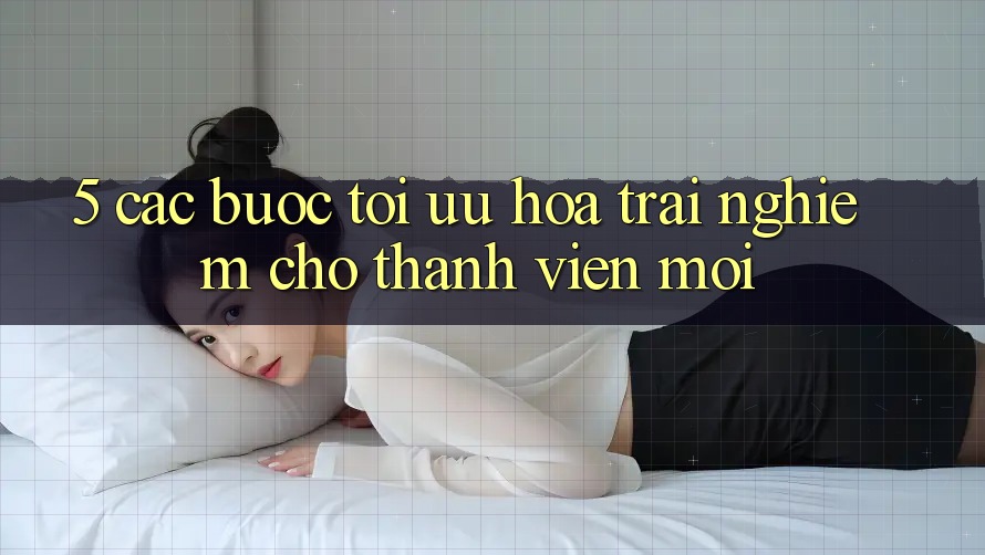 5. Các bước Tối Ưu Hóa Trải Nghiệm Cho Thành Viên Mới 5. Các bước Tối Ưu Hóa Trải Nghiệm Cho Thành Viên Mới