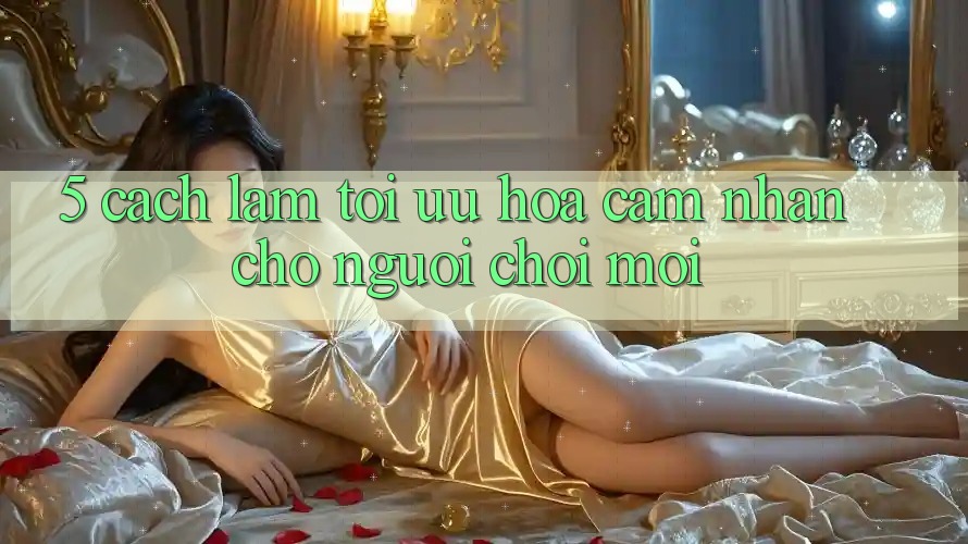 5. Cách làm Tối Ưu Hóa Cảm nhận Cho Người chơi Mới