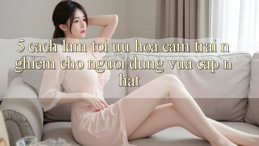 5. Cách làm Tối Ưu Hóa Cảm trải nghiệm Cho Người dùng Vừa cập nhật 5. Cách làm Tối Ưu Hóa Cảm trải nghiệm Cho Người dùng Vừa cập nhật