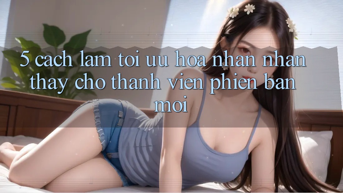 5. Cách làm Tối Ưu Hóa Nhận nhận thấy Cho Thành viên Phiên bản mới 5. Cách làm Tối Ưu Hóa Nhận nhận thấy Cho Thành viên Phiên bản mới