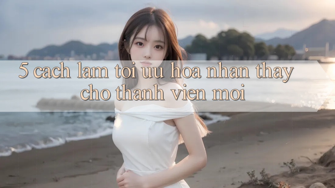 5. Cách làm Tối Ưu Hóa Nhận thấy Cho Thành Viên Mới
