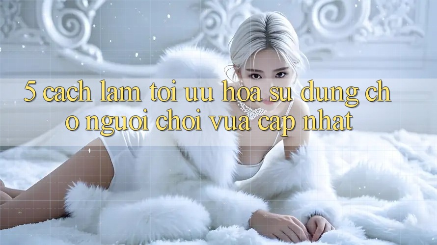 5. Cách làm Tối Ưu Hóa Sử dụng Cho Người chơi Vừa cập nhật
