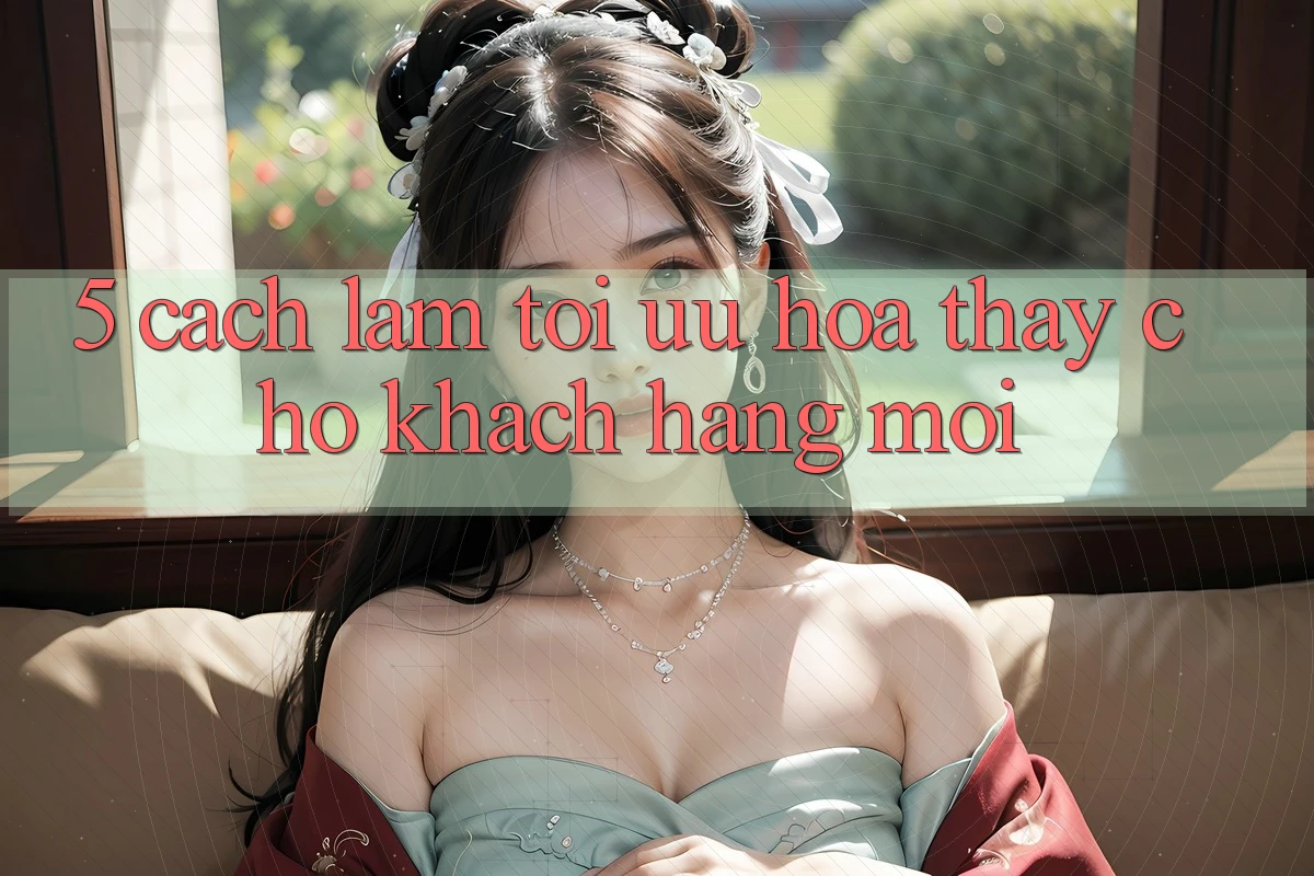 5. Cách làm Tối Ưu Hóa Thấy Cho Khách hàng Mới 5. Cách làm Tối Ưu Hóa Thấy Cho Khách hàng Mới