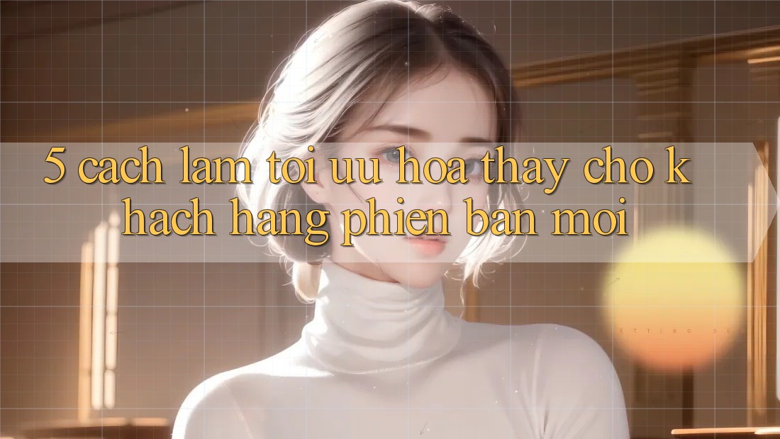 5. Cách làm Tối Ưu Hóa Thấy Cho Khách hàng Phiên bản mới 5. Cách làm Tối Ưu Hóa Thấy Cho Khách hàng Phiên bản mới