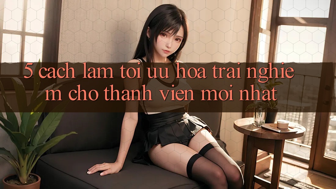 5. Cách làm Tối Ưu Hóa Trải Nghiệm Cho Thành Viên Mới nhất 5. Cách làm Tối Ưu Hóa Trải Nghiệm Cho Thành Viên Mới nhất