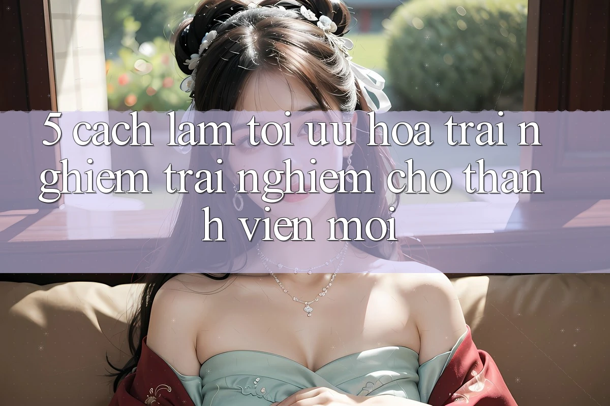 5. Cách làm Tối Ưu Hóa Trải nghiệm trải nghiệm Cho Thành Viên Mới