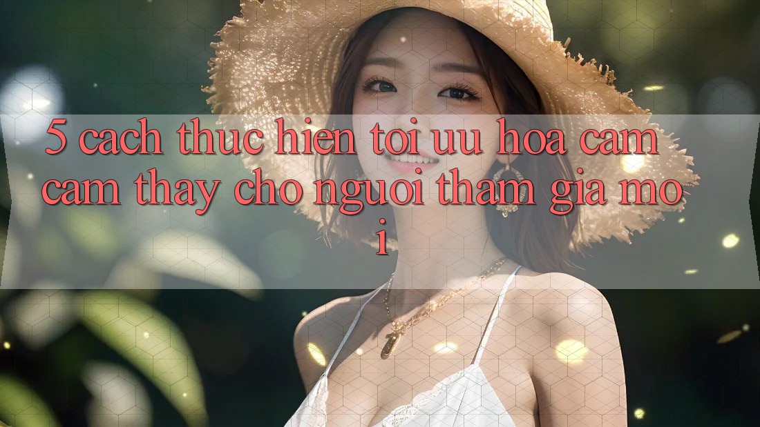 5. Cách thực hiện Tối Ưu Hóa Cảm cảm thấy Cho Người tham gia Mới 5. Cách thực hiện Tối Ưu Hóa Cảm cảm thấy Cho Người tham gia Mới