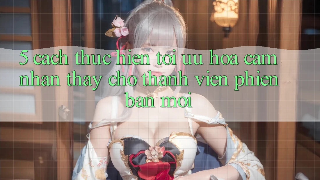 5. Cách thực hiện Tối Ưu Hóa Cảm nhận thấy Cho Thành Viên Phiên bản mới 5. Cách thực hiện Tối Ưu Hóa Cảm nhận thấy Cho Thành Viên Phiên bản mới