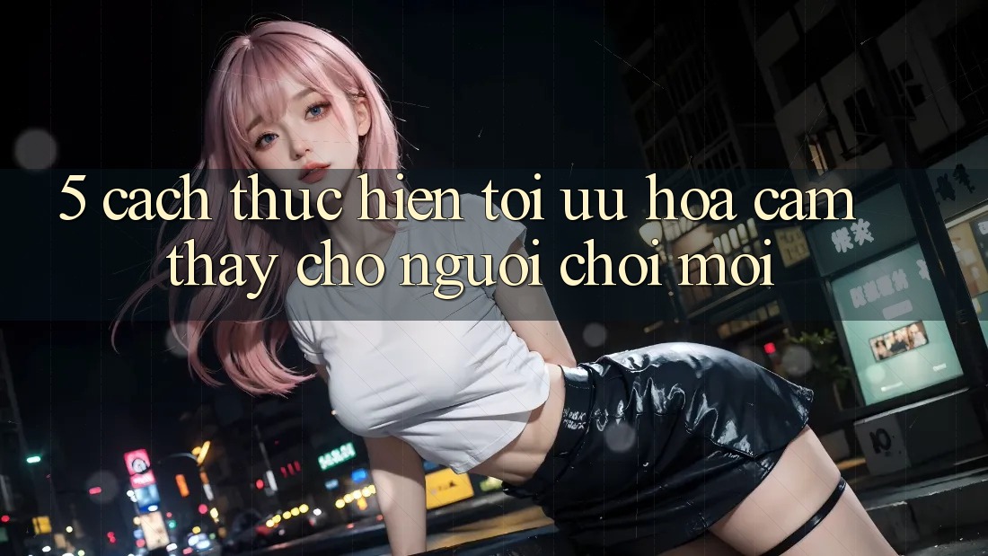 5. Cách thực hiện Tối Ưu Hóa Cảm thấy Cho Người chơi Mới
