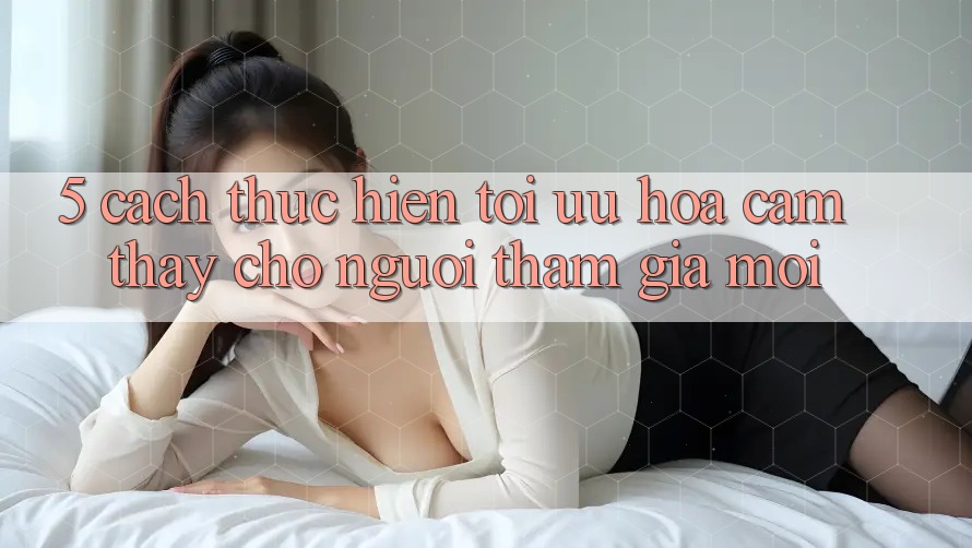 5. Cách thực hiện Tối Ưu Hóa Cảm thấy Cho Người tham gia Mới 5. Cách thực hiện Tối Ưu Hóa Cảm thấy Cho Người tham gia Mới