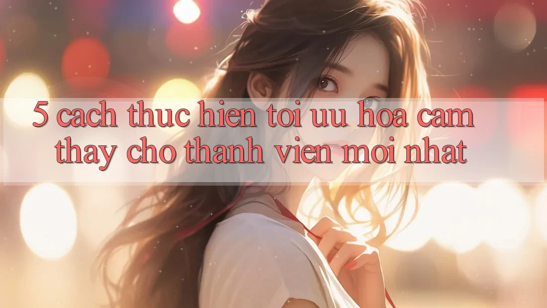 5. Cách thực hiện Tối Ưu Hóa Cảm thấy Cho Thành Viên Mới nhất 5. Cách thực hiện Tối Ưu Hóa Cảm thấy Cho Thành Viên Mới nhất